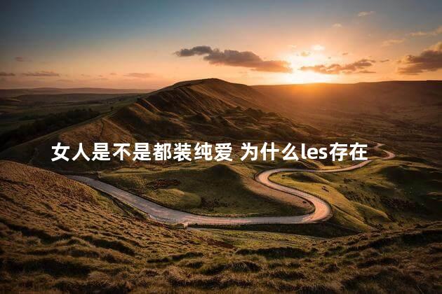 女人是不是都装纯爱 为什么les存在感